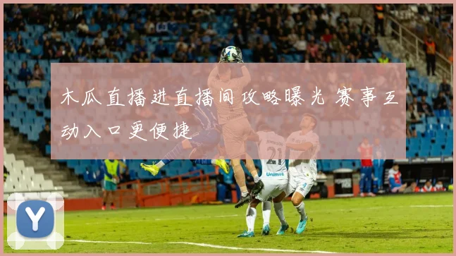 木瓜直播进直播间攻略曝光 赛事互动入口更便捷