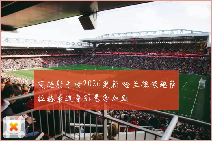 英超射手榜2026更新 哈兰德领跑萨拉赫紧追争冠悬念加剧