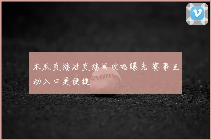 木瓜直播进直播间攻略曝光 赛事互动入口更便捷