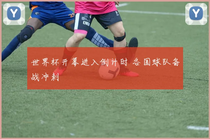 世界杯开幕进入倒计时 各国球队备战冲刺