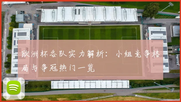 欧洲杯各队实力解析：小组竞争格局与争冠热门一览