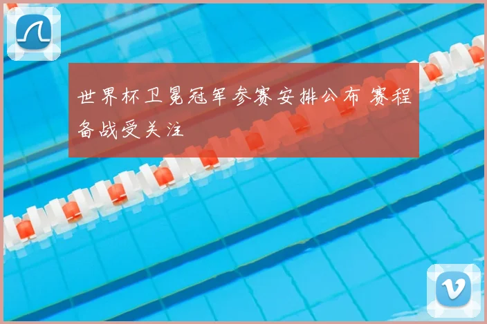 世界杯卫冕冠军参赛安排公布 赛程备战受关注