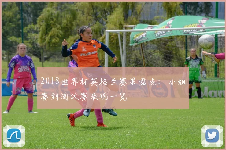 2018世界杯英格兰赛果盘点:小组赛到淘汰赛表现一览