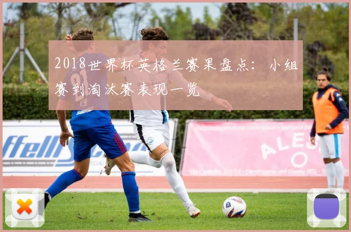 2018世界杯英格兰赛果盘点:小组赛到淘汰赛表现一览