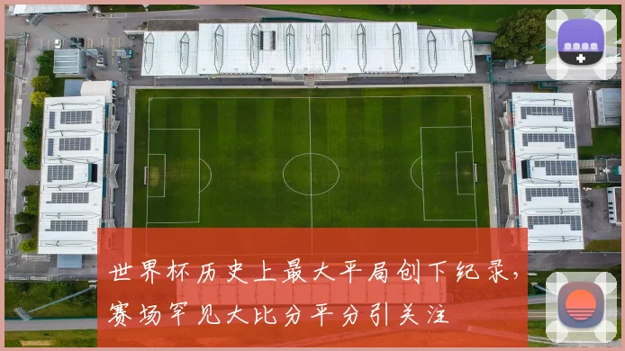 世界杯历史上最大平局创下纪录，赛场罕见大比分平分引关注