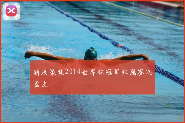新浪聚焦2014世界杯冠军归属赛况盘点