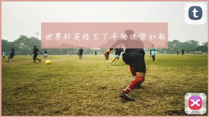 世界杯英格兰下半场攻势如潮