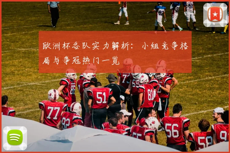 欧洲杯各队实力解析:小组竞争格局与争冠热门一览