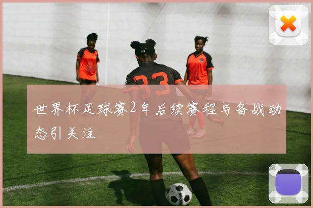 世界杯足球赛2年后续赛程与备战动态引关注