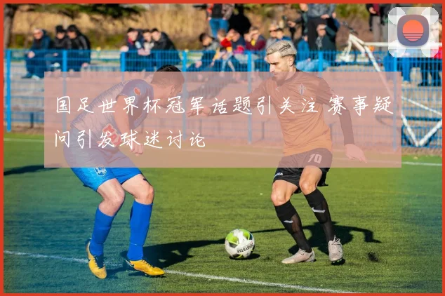 国足世界杯冠军话题引关注 赛事疑问引发球迷讨论