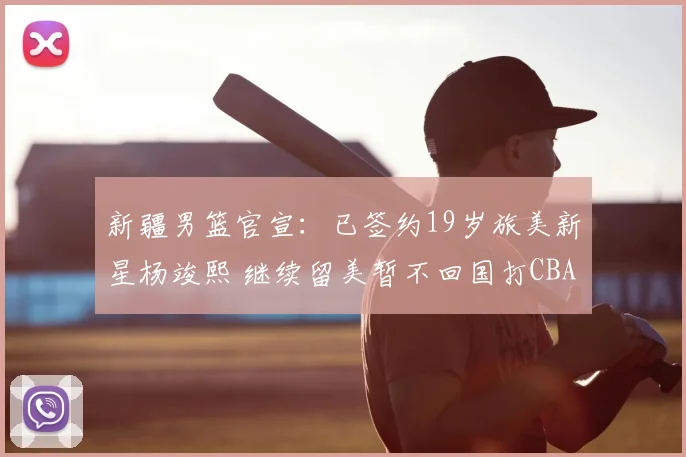新疆男篮官宣:已签约19岁旅美新星杨竣熙 继续留美暂不回国打CBA_球员_北京_四川
