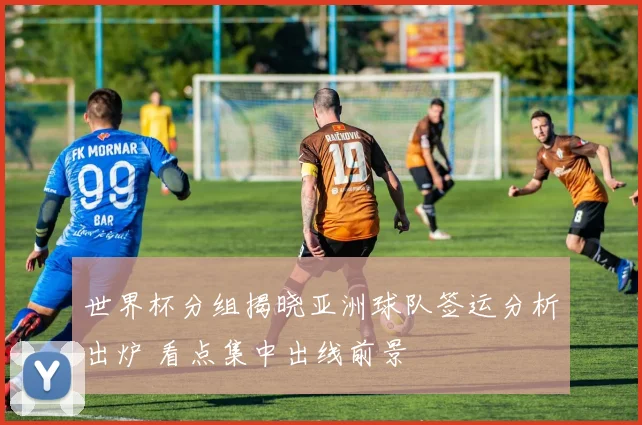 世界杯分组揭晓亚洲球队签运分析出炉 看点集中出线前景
